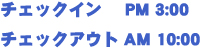 チェックイン PM 3:00 チェックアウトAM 10:00 